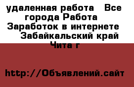 удаленная работа - Все города Работа » Заработок в интернете   . Забайкальский край,Чита г.